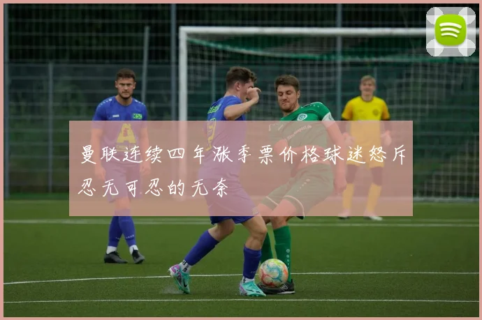 曼联连续四年涨季票价格球迷怒斥忍无可忍的无奈