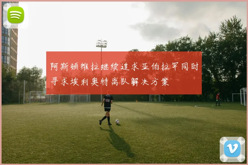 阿斯顿维拉继续追求亚伯拉罕同时寻求埃利奥特离队解决方案