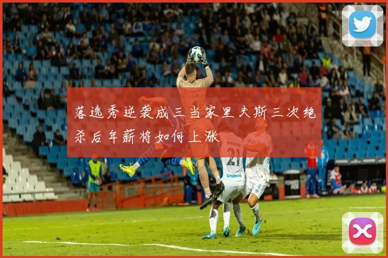 落选秀逆袭成三当家里夫斯三次绝杀后年薪将如何上涨