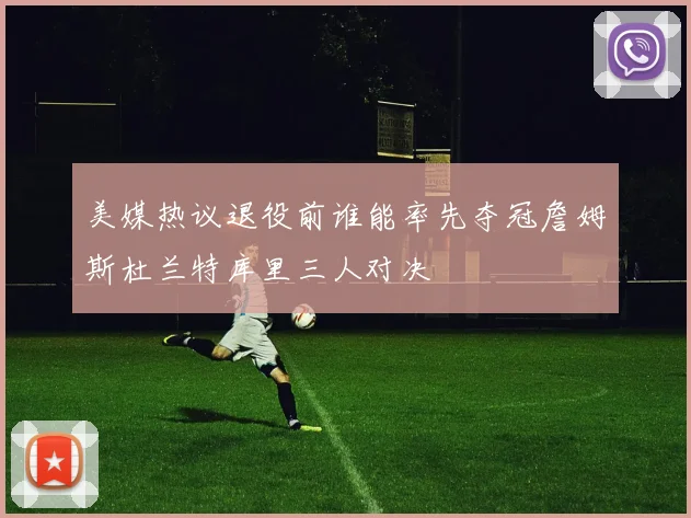 美媒热议退役前谁能率先夺冠詹姆斯杜兰特库里三人对决