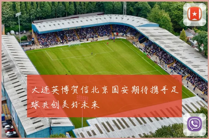 大连英博贺信北京国安期待携手足球共创美好未来