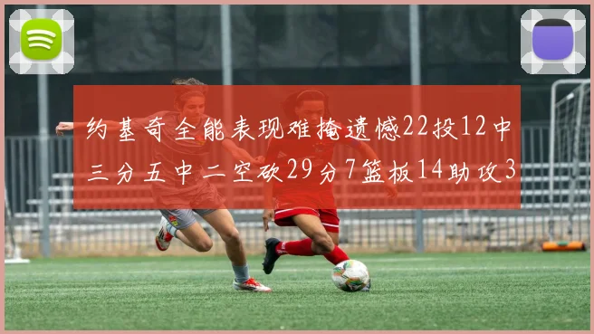 约基奇全能表现难掩遗憾22投12中三分五中二空砍29分7篮板14助攻3抢断