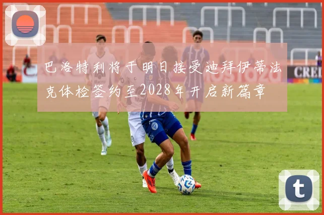 巴洛特利将于明日接受迪拜伊蒂法克体检签约至2028年开启新篇章