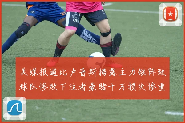 美媒报道比卢普斯揭露主力缺阵致球队惨败下注者豪赌十万损失惨重