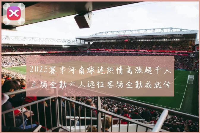 2025赛季河南球迷热情高涨超千人主场全勤六人远征客场全勤成就传奇