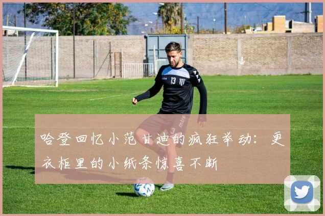 哈登回忆小范甘迪的疯狂举动：更衣柜里的小纸条惊喜不断