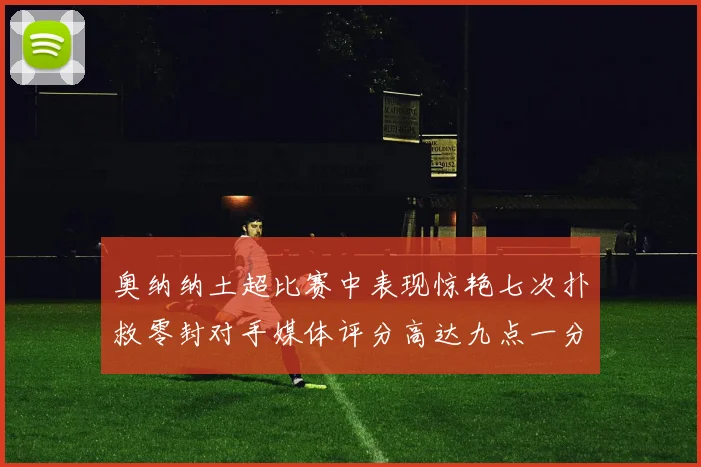 奥纳纳土超比赛中表现惊艳七次扑救零封对手媒体评分高达九点一分