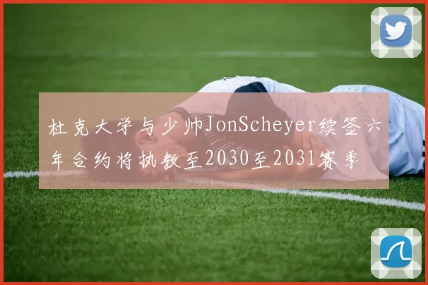 杜克大学与少帅JonScheyer续签六年合约将执教至2030至2031赛季
