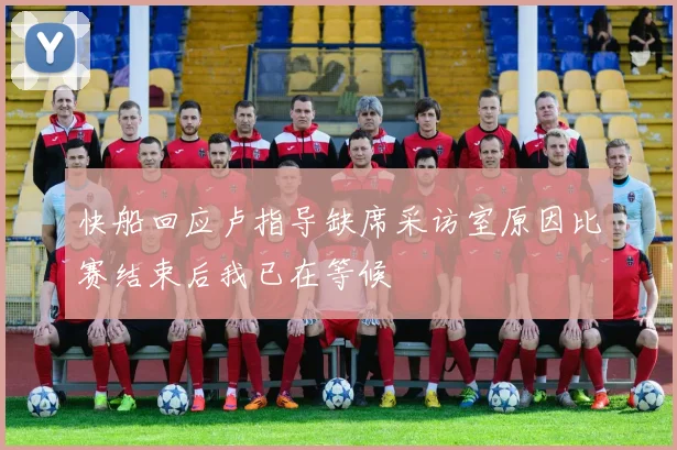快船回应卢指导缺席采访室原因比赛结束后我已在等候