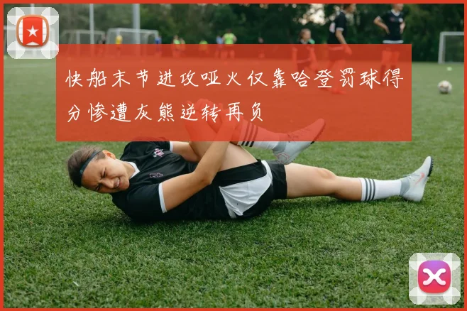快船末节进攻哑火仅靠哈登罚球得分惨遭灰熊逆转再负