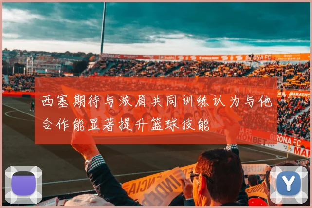西塞期待与浓眉共同训练认为与他合作能显著提升篮球技能