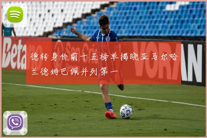 德转身价前十五榜单揭晓亚马尔哈兰德姆巴佩并列第一